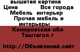 вышитая картина  › Цена ­ 8 000 - Все города Мебель, интерьер » Прочая мебель и интерьеры   . Кемеровская обл.,Таштагол г.